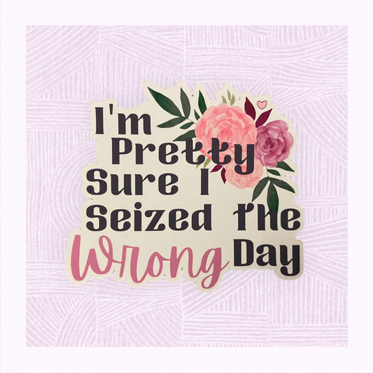 Die cut sticker with the phrase ‘I’m pretty sure I seized the wrong day’ and floral arrangement